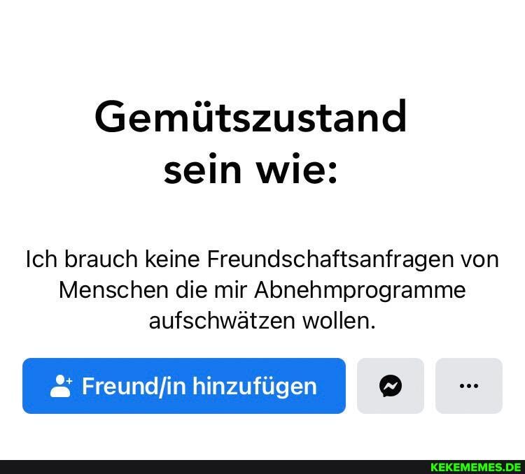 Gemütszustand sein wie:
Ich brauch keine Freundschaftsanfragen von
Menschen die mir Abnehmprogramme aufschwätzen wollen.
hinzufügen