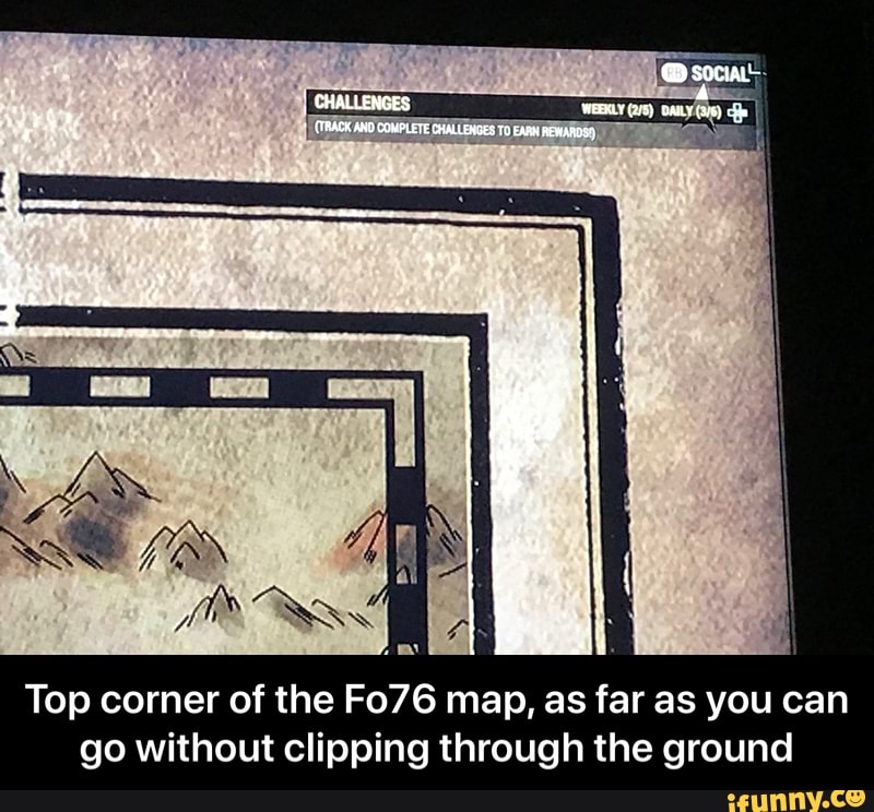 CHALLENGES. WREKLY DAIL
(RACK AND COVEUETE CHALENGES To EAPM HEMARDSS
Top corner of the Fo76 map, as far as you can go without clipping through the ground - Top corner of the Fo76 map, as far as you can go without clipping through the ground