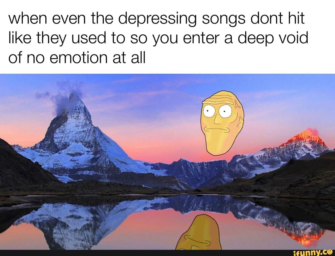 when even the depressing songs dont hit
like they used to so you enter a deep void
of no emotion at all