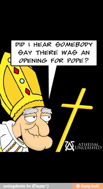 DIP I HEAR SOMEBODY
GAY THERE WAZ AN
OPENING FOR POPE?