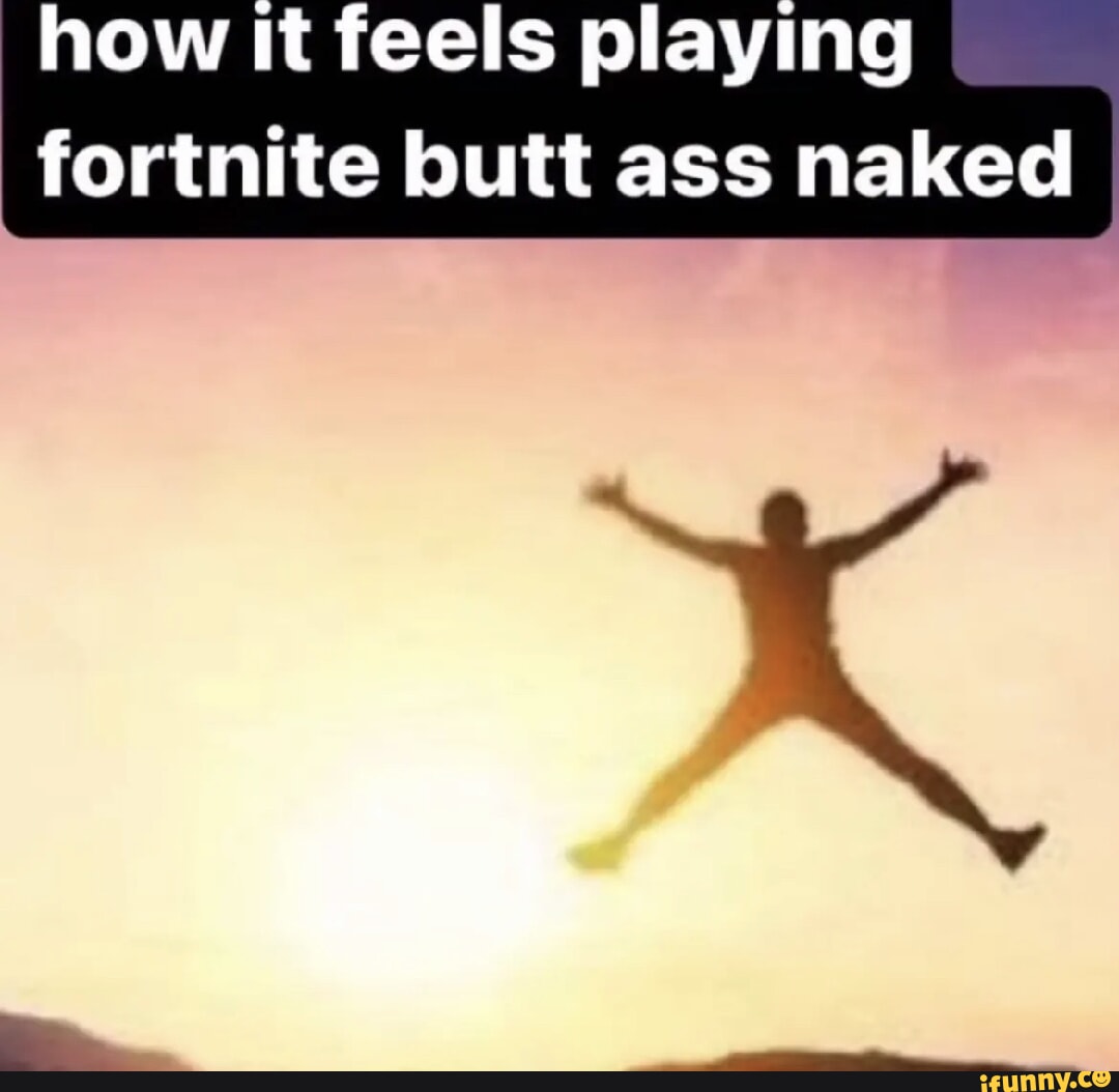 How It Feels Playing Fortnite Butt Ass Naked Ifunny 8389