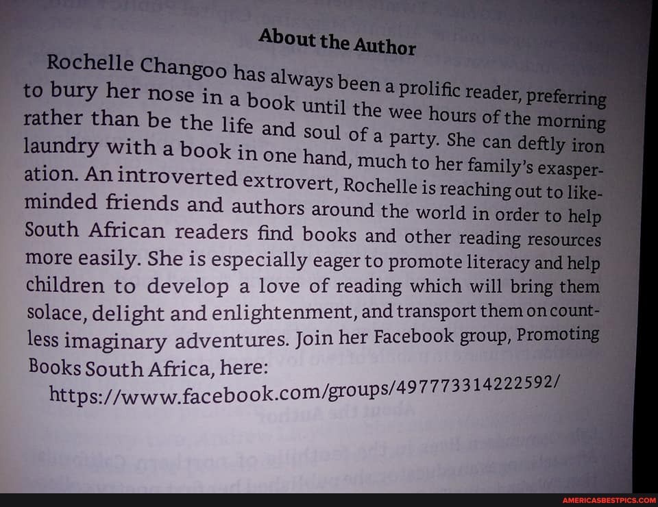 ays been prolitt;
to bury her moge im book always been reader, hours wat hours
rether tham be the lige the
and soul of a paxty. She cam dettly a book im one hand, mueh to her
ation. Am inttwoverted extzovert, Rochelle is meaching out to minded friends and authors around the world in or help
South African readers find books and other reading resourees more easily. She is especially eager to promote and halp children to develop a love of reading which will bring them solace, delight and enlightenment, and transport them om less imaginary adventures. Join her Facebook group, Pr
Books South Africa, here: