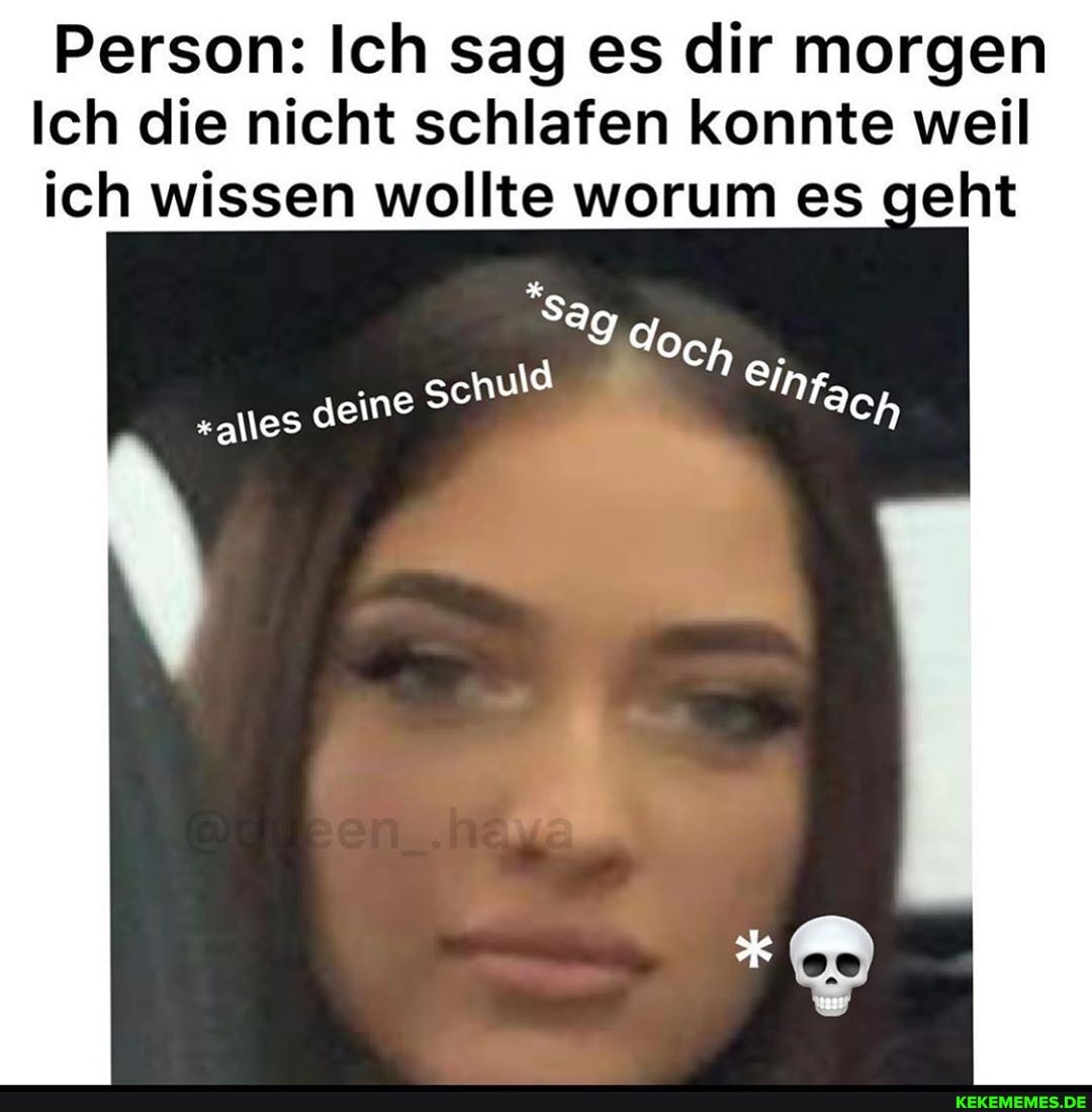 Person: Ich sag es dir morgen
Ich die nicht schlafen konnte weil ich wissen wollte worum es geht
eh
