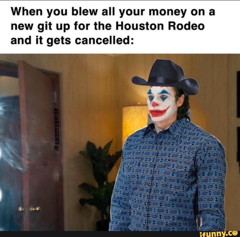 When you blew all your money ona
new git up for the Houston Rodeo
and it gets cancelled: