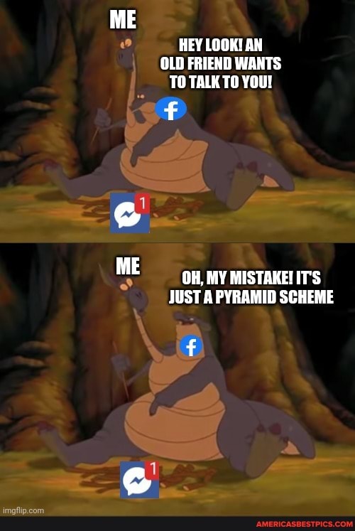 HEY LOOK! AN OLD FRIEND WANTS TO TALK TO YOU!
ME OH, MY MISTAKE! IT'S JUST A PYRAMID SCHEME