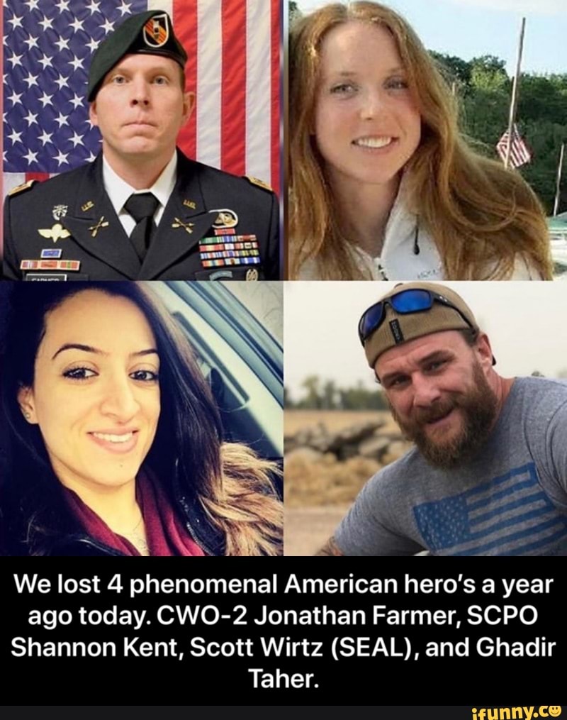 ago today. CWO-2 Jonathan Farmer, SCPO
Shannon Kent, Scott Wirtz (SEAL), and Ghadir
Taher. - We lost 4 phenomenal American hero’s a year ago today. CWO-2 Jonathan Farmer, SCPO Shannon Kent, Scott Wirtz (SEAL), and Ghadir Taher.
