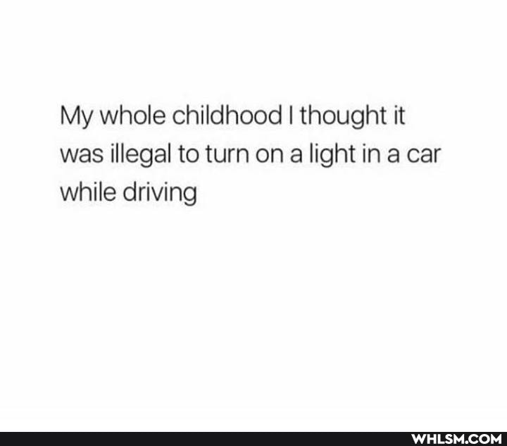 My whole childhood I thought it was illegal to turn on a light in a car while driving
