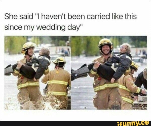 She said "I haven't been carried like this
since my wedding day"