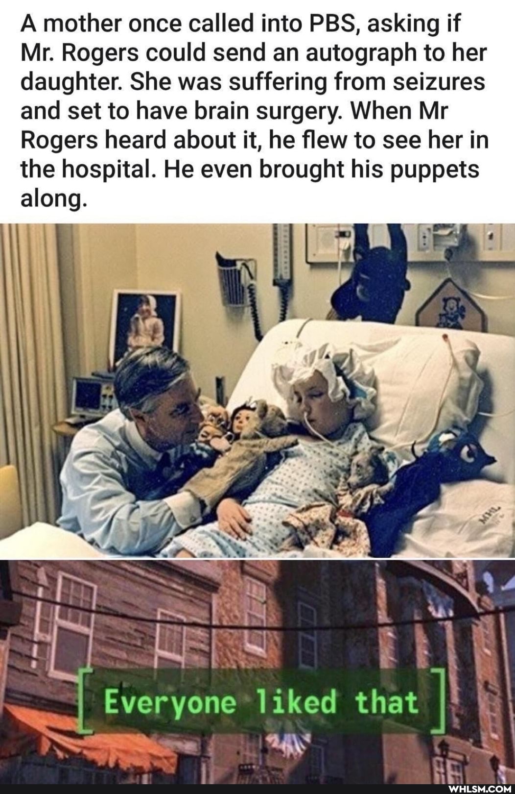 A mother once called into PBS, asking if
Mr. Rogers could send an autograph to her daughter. She was suffering from seizures and set to have brain surgery. When Mr
Rogers heard about it, he flew to see her in the hospital. He even brought his puppets along.
Everyone liked that