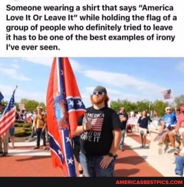 Someone wearing a shirt that says "America
Love It Or Leave It" while holding the flag of a group of people who definitely tried to leave it has to be one of the best examples of irony
I've ever seen.