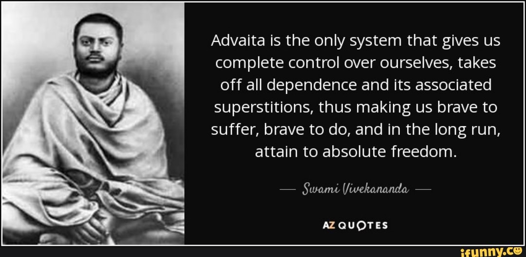 Advaita is the only system that gives us
complete control over ourselves, takes
off all dependence and its associated
superstitions, thus making brave to
suffer, brave to do, and in the long run,