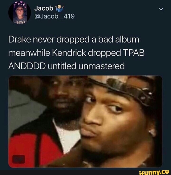Drake never dropped a bad album meanwhile Kendrick dropped TPAB ANDDDD