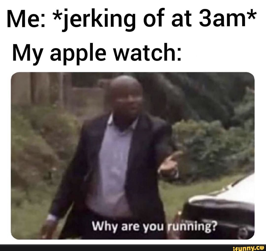 Me: *jerking of at My apple watch: Why are you running? - iFunny