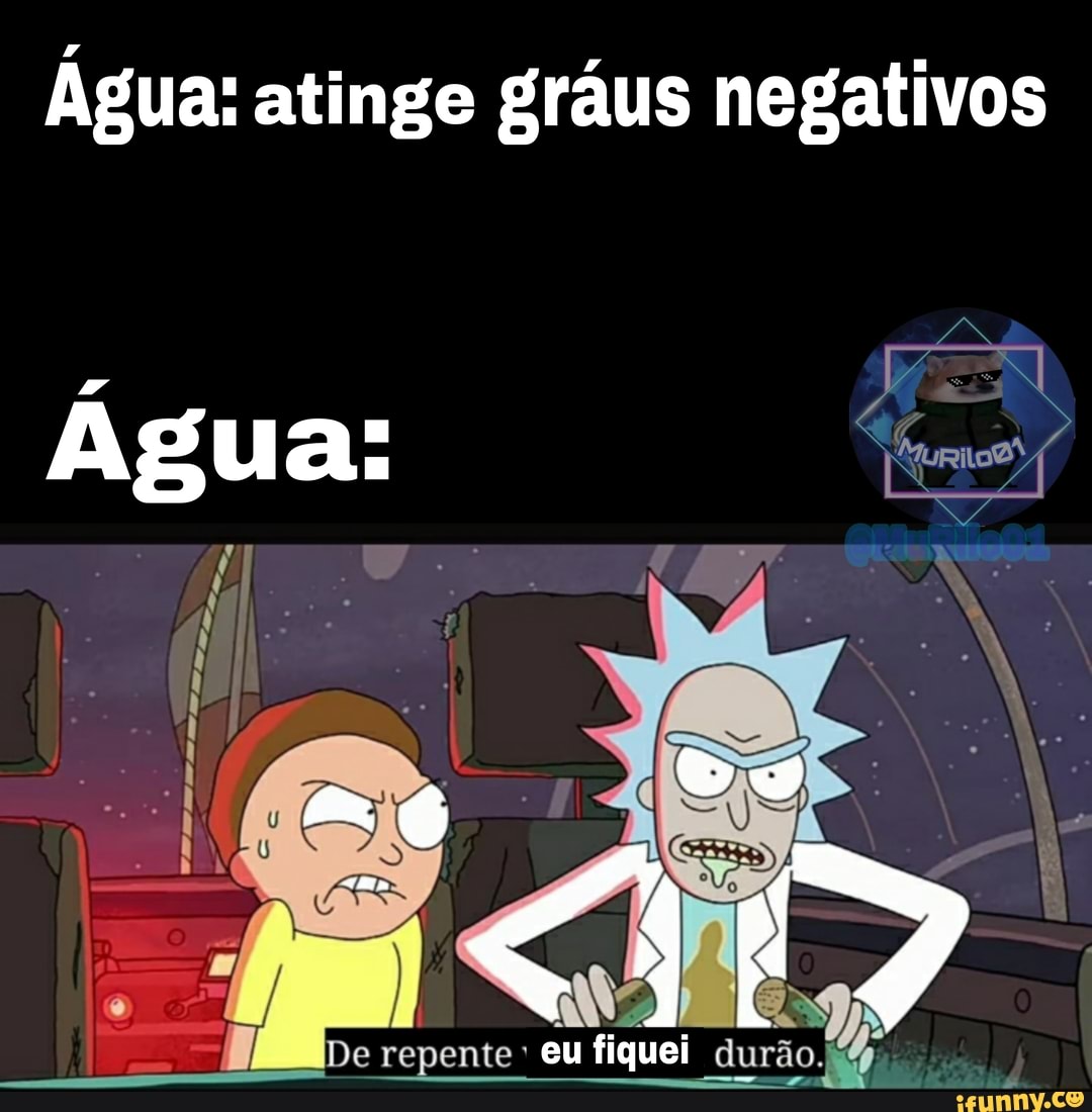 Água: atinge gráus negativos
Água:
<H De repente eu fiquei fiquei durão
De
repente eu fiquei duri fiquei durão