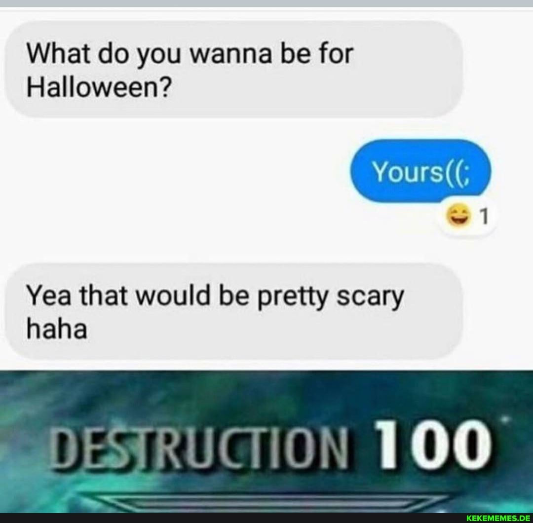 What do you wanna be for
Halloween?
Yours((;
1
Yea that would be pretty scary haha
