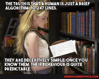 THE TRUTHIS THAT A HUMAN IS JUST A BRIEF ALGORITHM, 10,247 LINES
THEY ARE DEGEDITIVELY SIMPLE ONCE YOU KNOW THEM, THEIR BEHAVIOUR IS QUITE