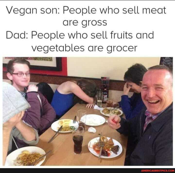 Vegan son: People who sell meat are gross
Dad: People who sell fruits and vegetables are grocer