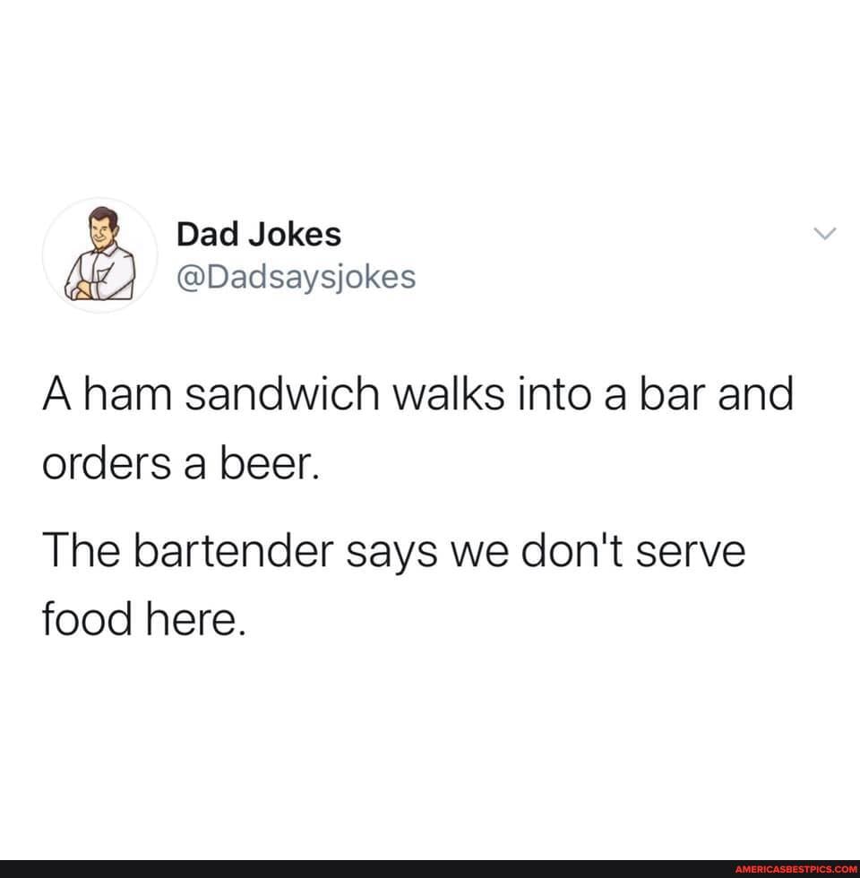 Dad Jokes ie) @Dadsaysjokes
A ham sandwich walks into a bar and orders a beer.
The bartender says we don't serve food here.
