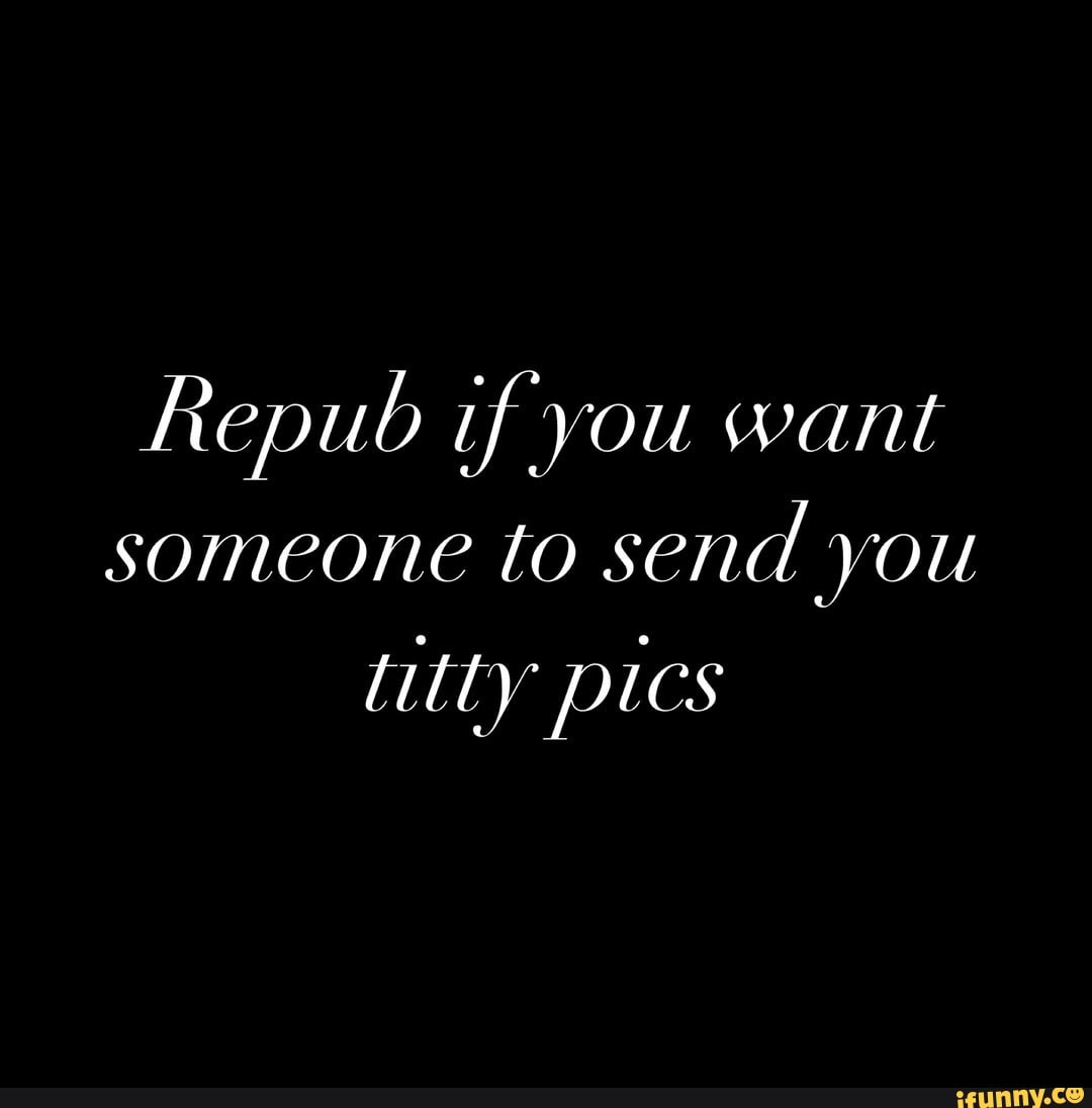 Repub if you want someone to send you titty pics - iFunny