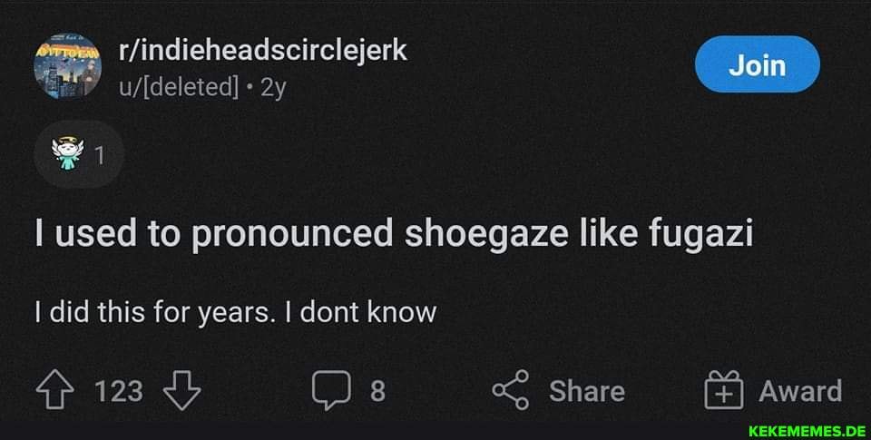 Join irclejerk I used to pronounced shoegaze like fugazi I did this for years. I