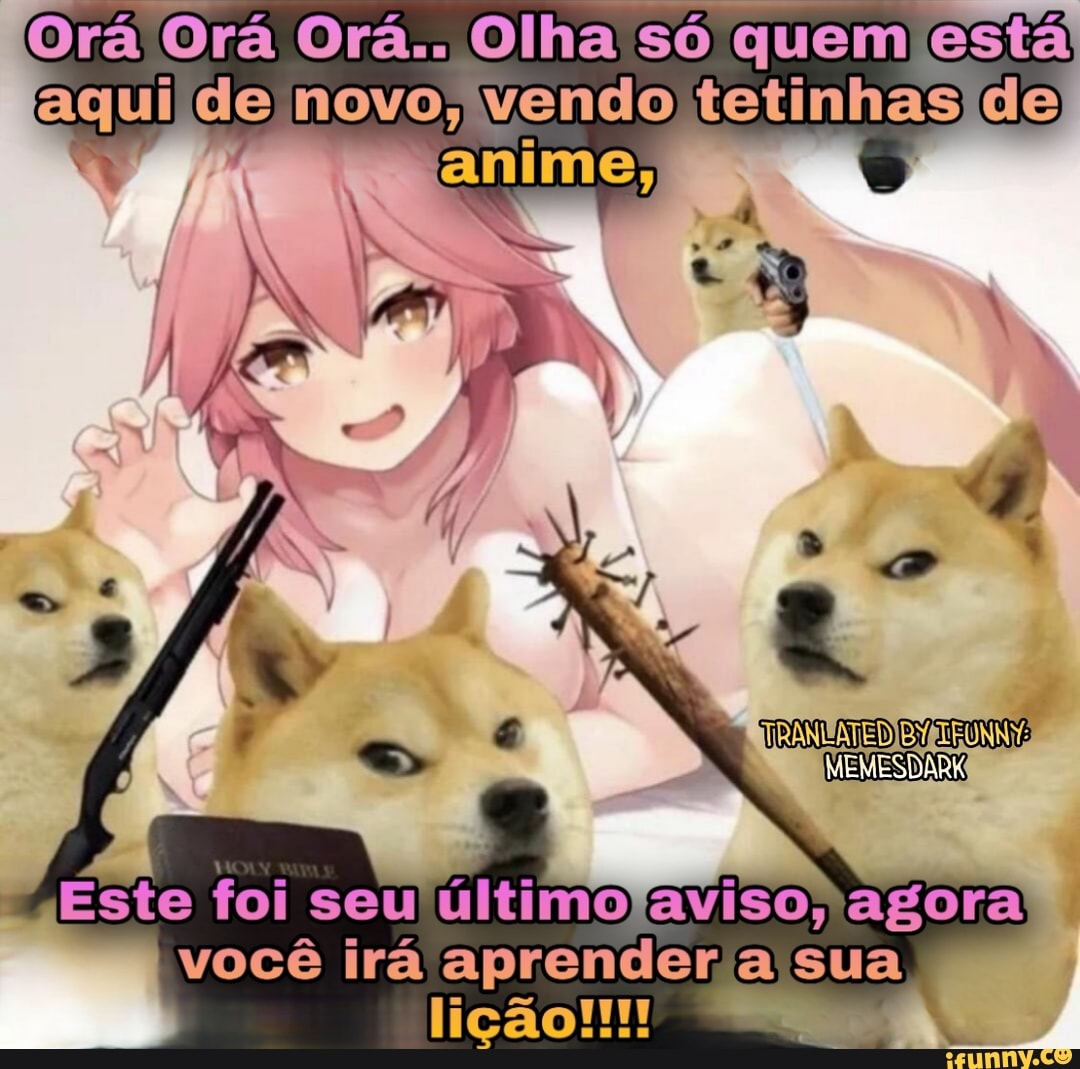 Orá Orá Orá.. Olha só quem está aqui de novo, vendo tetinhas de
IMEMESDARK!
seu
você irãapranderasua
lição!!!