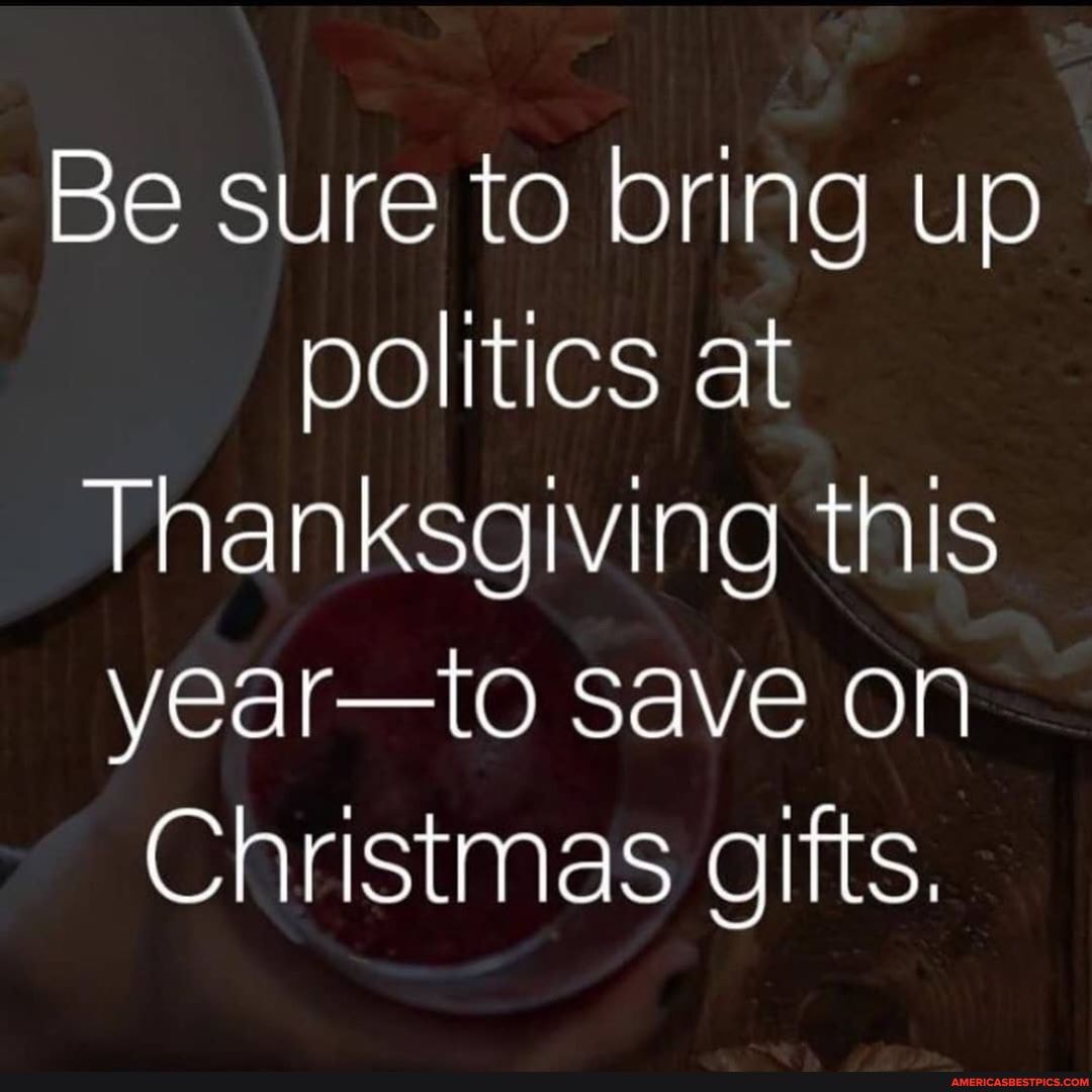 Be sure to bring up politics at
Thanksgiving this year-to save on
Christmas gifts.