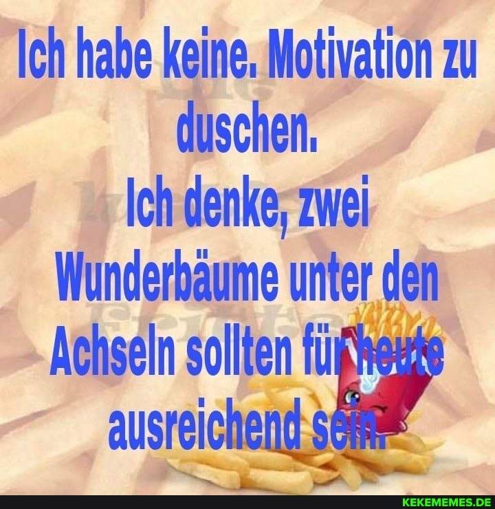Ich habe keine. Motivation zu duschen,
Ich denke, zwei
Wunderbäume unter den
Achseln sollten