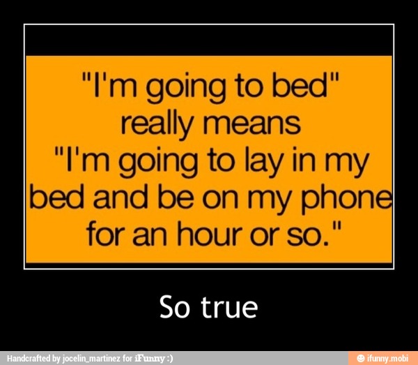 really means
"I'm going to lay in my
bed and be on my phone
for an hour or so."
So true - So true