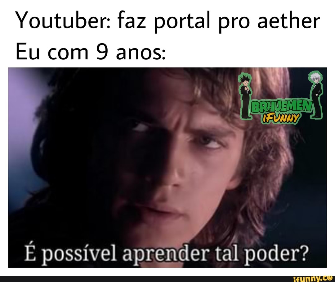 Youtuber: faz portal pro aether
Eu com 9 anos:
É possível aprender tal poder?