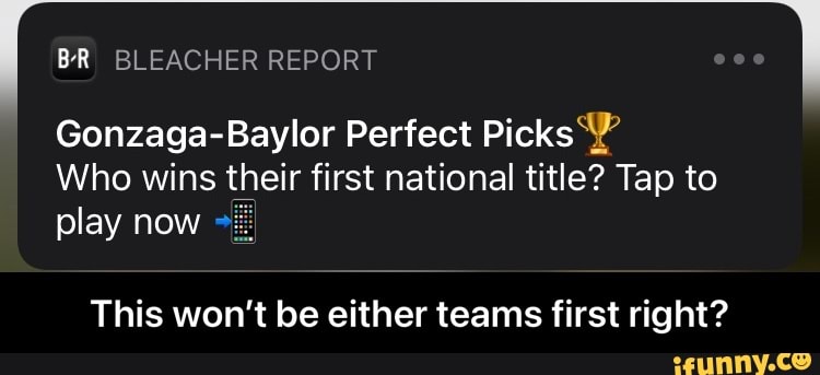 BR BLEACHER REPORT
Gonzaga-Baylor Perfect Picks
Who wins their first national title? Tap to play now
This won't be either teams first right? - This won’t be either teams first right?
