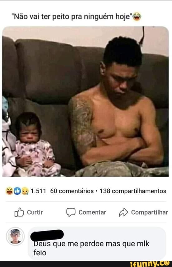"Não vai ter peito pra ninguém hoje
1.511 60 comentários 138 compartilhamentos
Curtir Comentar Compartilhar
eus que me perdoe mas que mlk feio