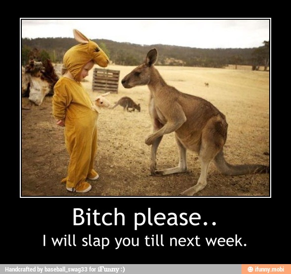 Bitch please.
I will slap you till next week. - Bitch please..
I will slap you till next week.