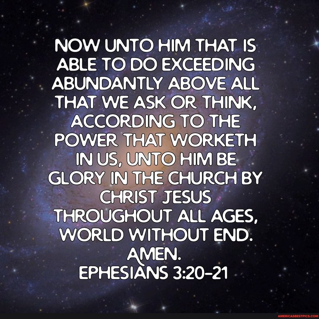 Now Unto Him That Is Able To Do Exceeding Abundantly Above All That We Ask  Or