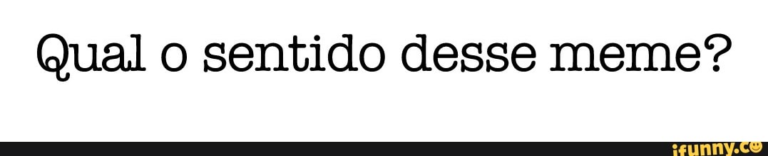 Qual o sentido desse meme?