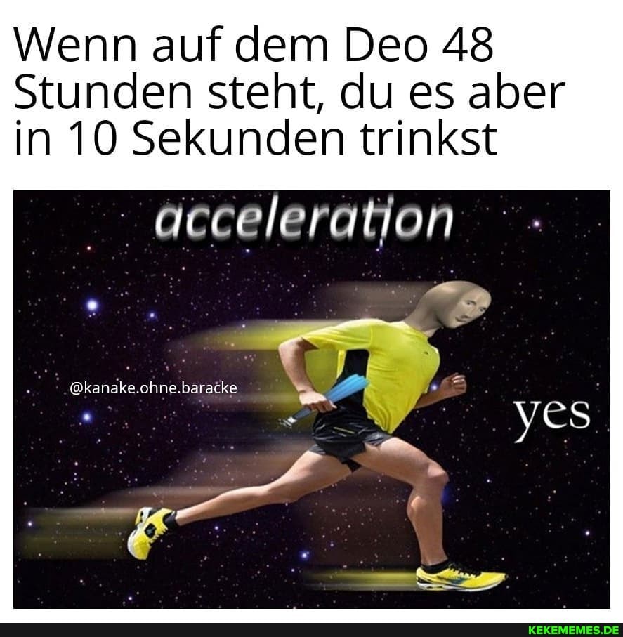 Wenn auf dem Deo 48
Stunden steht, du es aber in 10 Sekunden trinkst
acceleration
'ohne