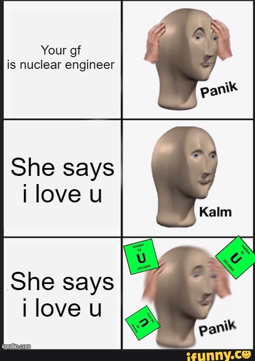 Your gf is nuclear engineer
She says i love u
She says i love u