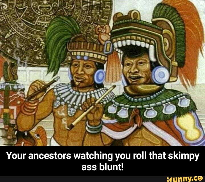 Your ancestors watching you roll that skimpy
ass blunt! - Your ancestors watching you roll that skimpy ass blunt!