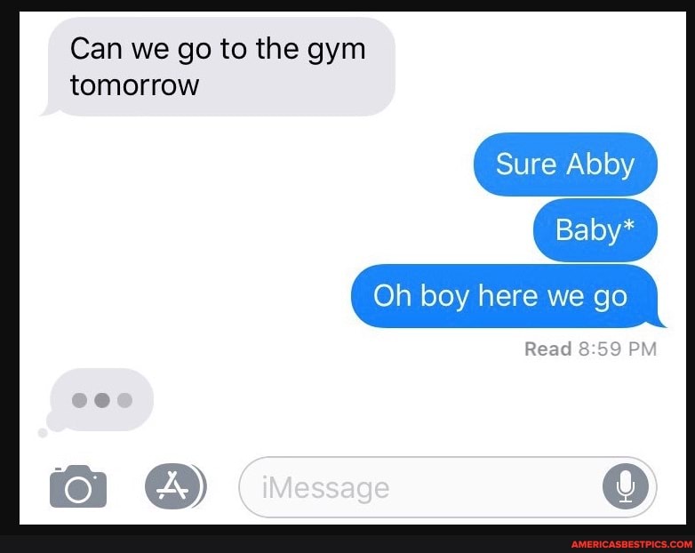 Can we go to the gym tomorrow
Sure Abby
Baby*
Oh boy here we go
Read PM