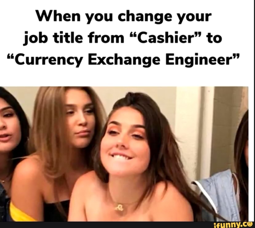 When you change your job title from "Cashier" to
"Currency Exchange Engineer"