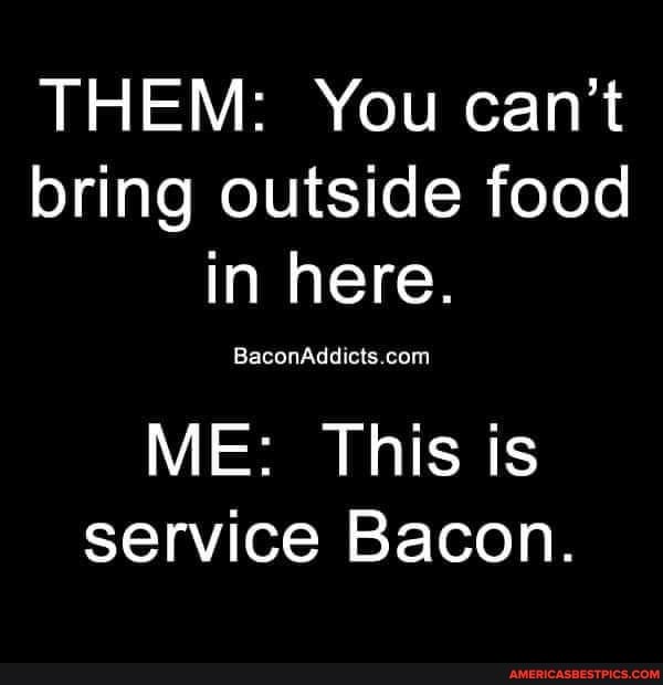THEM You can't bring outside food in here. ME This is service Bacon