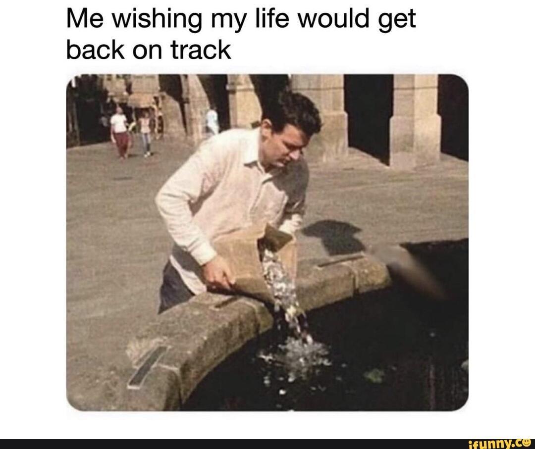 Me wishing my life would get
back on track