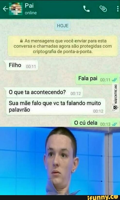 As mensagens que você enviar para esta
conversa e chamadas agora são protegidas com
criptografia de ponta-a-ponta.
O queta acontecendo?
Sua mãe falo que vc ta falando muito
palavrão
8
não
erre
aki
