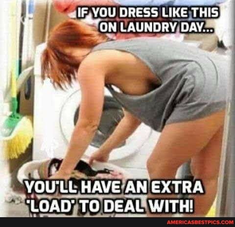 YOU DRESS LIKE THIS
"ON LAUNDRY DAY.. 4
"VOUTLL HAVE AN EXTRA
"LOAD TO DEAL WITH