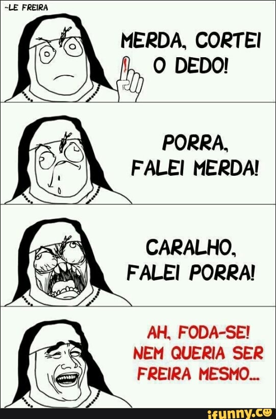 MERDA, CORTEI
O DEDO!
PORRA,
FALE! MERDA!
CARALHO,
FALE! PORRA!
NEM QUERIA SER
FREIRA MESMO...
