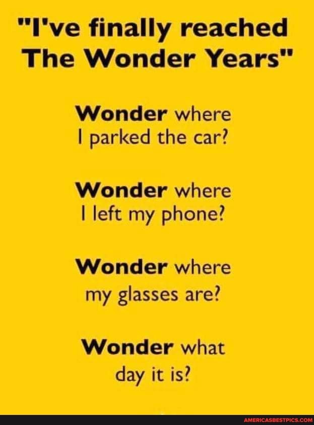 "I've finally reached
The Wonder Years"
Wonder where
I parked the car?
Wonder where left my phone?
Wonder where my glasses are?
Wonder what day it is?