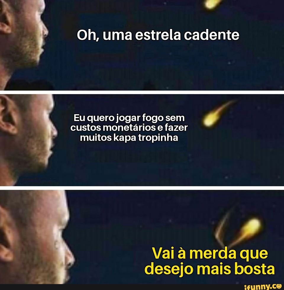 Cai
Oh, uma estrela cadente
L
a Eu quero jogar fogo sem
"ey custos monetarios e fazer
muitos kapa tropinha
2 Vai a merda que
desejo mais bosta