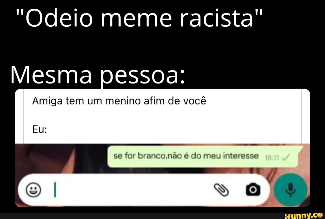 "Odeio meme racista"
Mesma pessoa:
Amiga tem um menino afim de você
fer branconão
Eu: