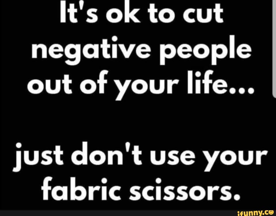 It's ok to cut negative people out of your life... just don't use your