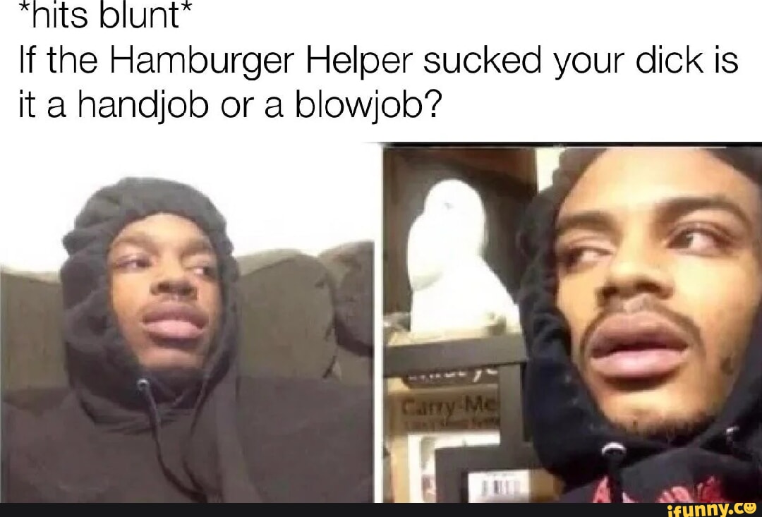 Ans If The Hamburger Helper Sucked Your Dick Is It A Handjob Or A