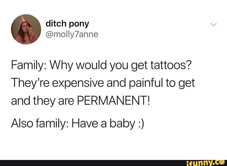 Family: Why would you get tattoos? They&#39;re expensive and painful to get and they are PERMANENT! Also family: Have a baby :) - )